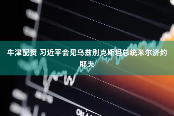 牛津配资 习近平会见乌兹别克斯坦总统米尔济约耶夫