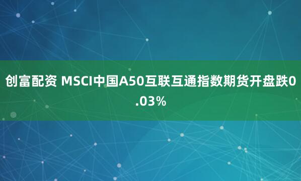 创富配资 MSCI中国A50互联互通指数期货开盘跌0.03%