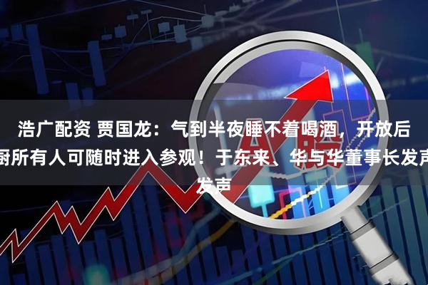 浩广配资 贾国龙：气到半夜睡不着喝酒，开放后厨所有人可随时进入参观！于东来、华与华董事长发声