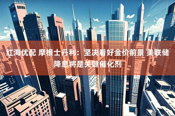 红海优配 摩根士丹利：坚决看好金价前景 美联储降息将是关键催化剂