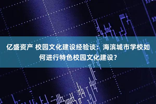亿盛资产 校园文化建设经验谈：海滨城市学校如何进行特色校园文化建设？