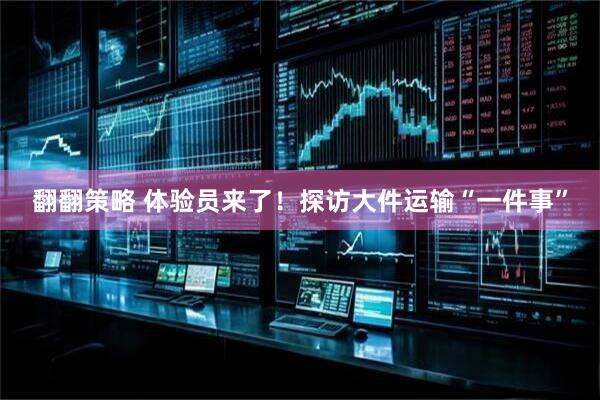 翻翻策略 体验员来了！探访大件运输“一件事”