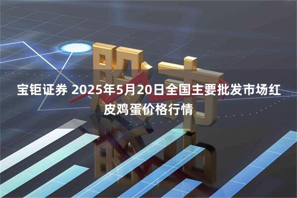 宝钜证券 2025年5月20日全国主要批发市场红皮鸡蛋价格行情