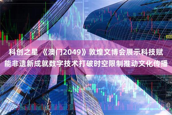 科创之星 《澳门2049》敦煌文博会展示科技赋能非遗新成就数字技术打破时空限制推动文化传播