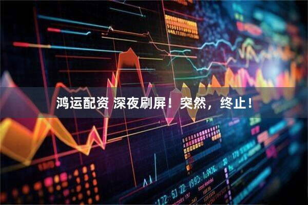 鸿运配资 深夜刷屏！突然，终止！