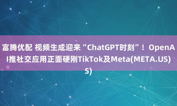 富腾优配 视频生成迎来“ChatGPT时刻”！OpenAI推社交应用正面硬刚TikTok及Meta(META.US)