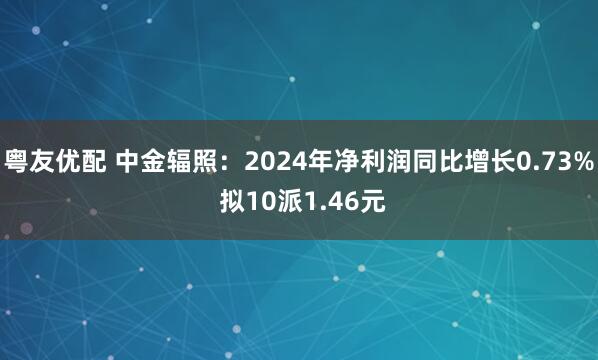 粤友优配 中金辐照：2024年净利润同比增长0.73% 拟10派1.46元