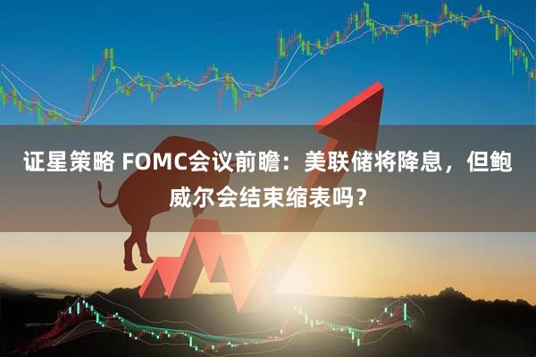 证星策略 FOMC会议前瞻:美联储将降息,但鲍威尔会结束缩表吗?