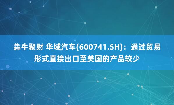犇牛聚财 华域汽车(600741.SH)：通过贸易形式直接出口至美国的产品较少