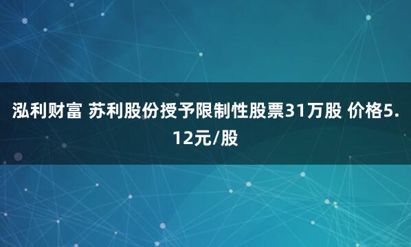 泓利财富 苏利股份授予限制性股票31万股 价格5.12元/股