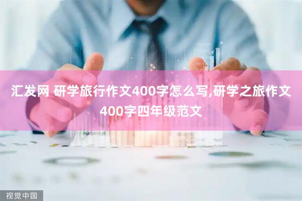 汇发网 研学旅行作文400字怎么写,研学之旅作文400字四年级范文