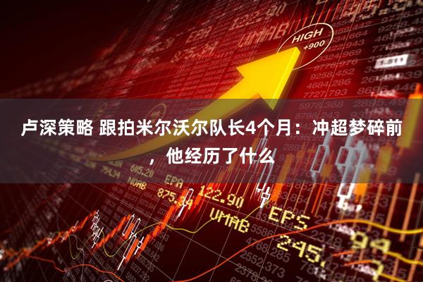 卢深策略 跟拍米尔沃尔队长4个月：冲超梦碎前，他经历了什么