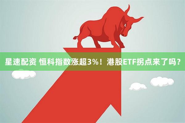 星速配资 恒科指数涨超3%！港股ETF拐点来了吗？