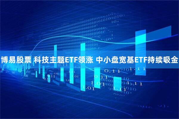 博易股票 科技主题ETF领涨 中小盘宽基ETF持续吸金