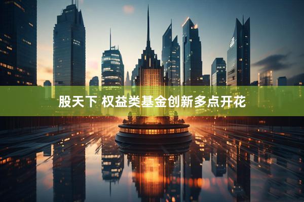 股天下 权益类基金创新多点开花
