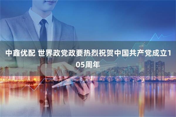 中鑫优配 世界政党政要热烈祝贺中国共产党成立105周年